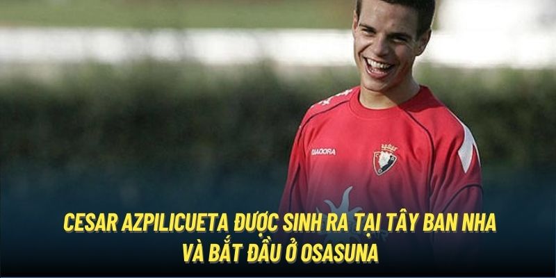 Cesar Azpilicueta được sinh ra tại Tây Ban Nha và bắt đầu ở Osasuna